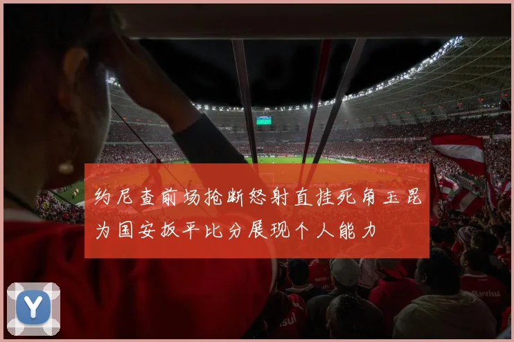约尼查前场抢断怒射直挂死角玉昆为国安扳平比分展现个人能力