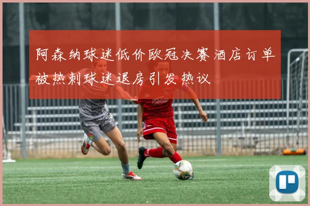 阿森纳球迷低价欧冠决赛酒店订单被热刺球迷退房引发热议
