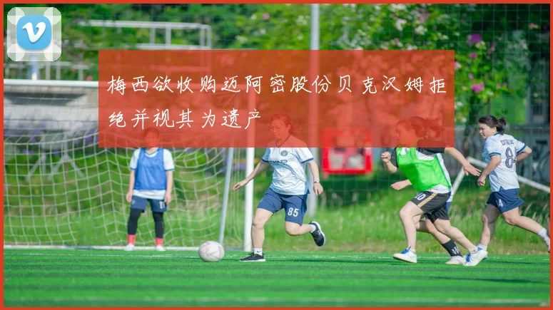 梅西欲收购迈阿密股份贝克汉姆拒绝并视其为遗产