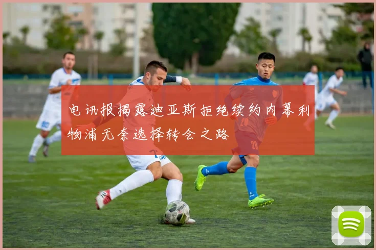 电讯报揭露迪亚斯拒绝续约内幕利物浦无奈选择转会之路