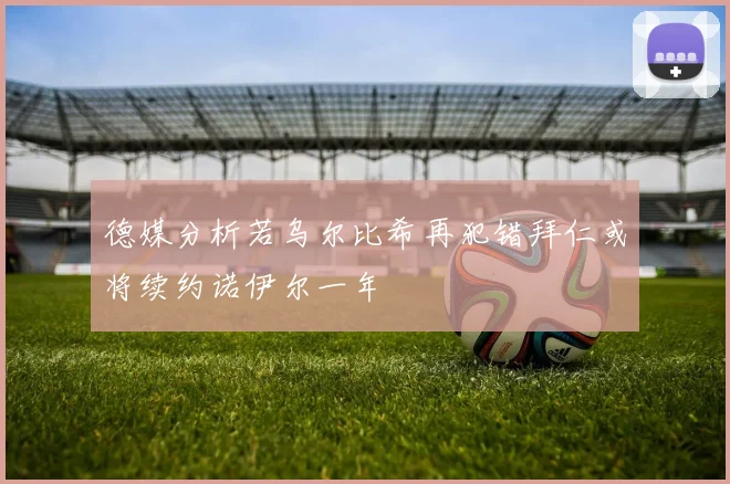德媒分析若乌尔比希再犯错拜仁或将续约诺伊尔一年