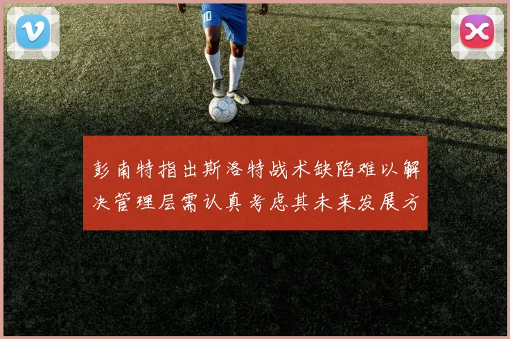 彭南特指出斯洛特战术缺陷难以解决管理层需认真考虑其未来发展方向