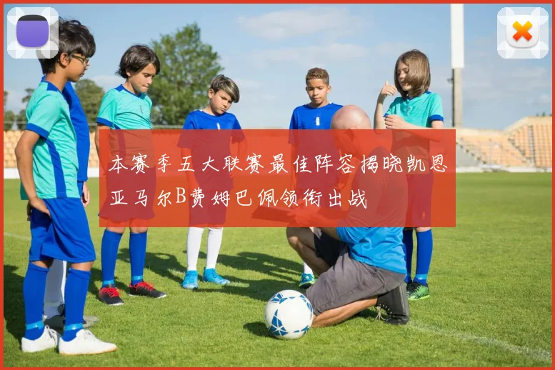 本赛季五大联赛最佳阵容揭晓凯恩亚马尔B费姆巴佩领衔出战