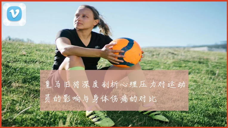 皇马旧将深度剖析心理压力对运动员的影响与身体伤痛的对比