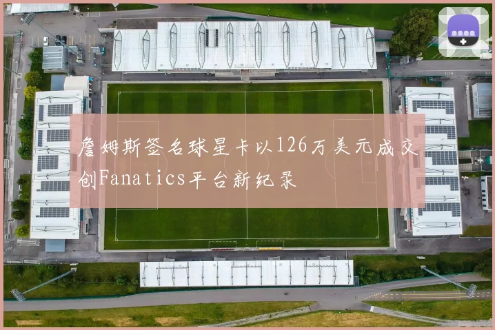 詹姆斯签名球星卡以126万美元成交创Fanatics平台新纪录