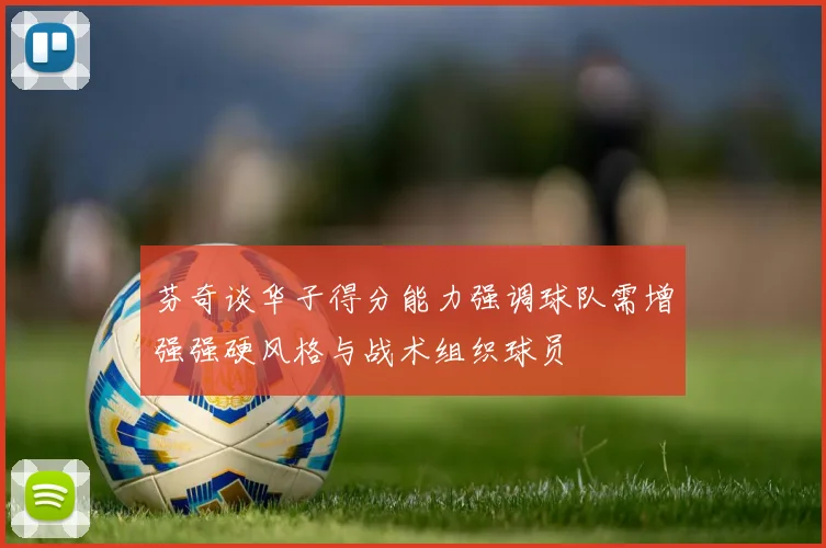 芬奇谈华子得分能力强调球队需增强强硬风格与战术组织球员