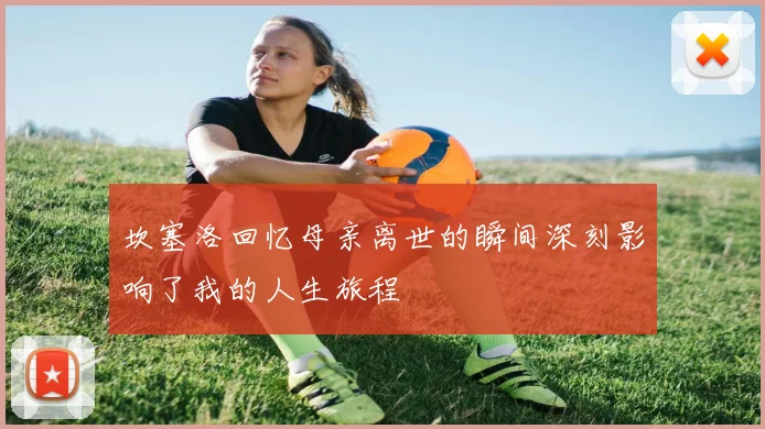 坎塞洛回忆母亲离世的瞬间深刻影响了我的人生旅程