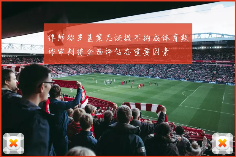 律师称罗基案无证据不构成体育欺诈审判将全面评估各重要因素
