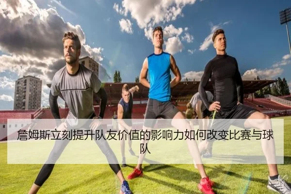 詹姆斯立刻提升队友价值的影响力如何改变比赛与球队